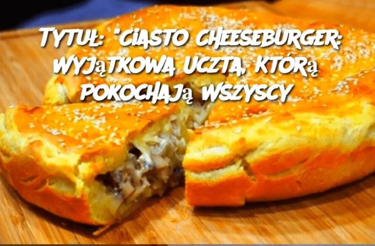 Tytuł: “Ciasto Cheeseburger: Wyjątkowa Uczta, Którą Pokochają Wszyscy