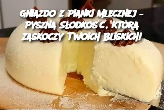 Gniazdo z Pianki Mlecznej – Pyszna Słodkość, Która Zaskoczy Twoich Bliskich!