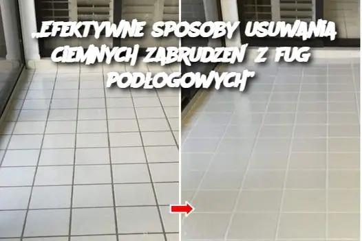 „Efektywne sposoby usuwania ciemnych zabrudzeń z fug podłogowych”