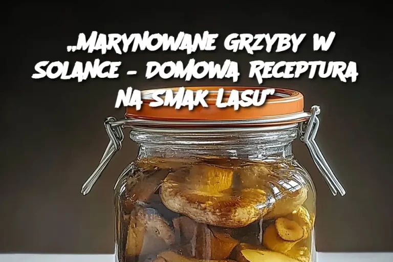 „Marynowane Grzyby w Solance – Domowa Receptura na Smak Lasu”