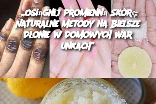 „Osiągnij Promienną Skórę: Naturalne Metody na Bielsze Dłonie w Domowych Warunkach”