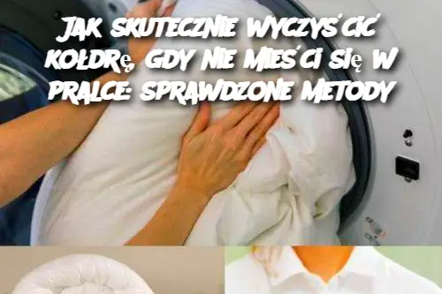 Jak skutecznie wyczyścić kołdrę, gdy nie mieści się w pralce: sprawdzone metody