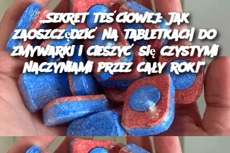 Sekret teściowej: Jak zaoszczędzić na tabletkach do zmywarki i cieszyć się czystymi naczyniami przez cały rok!