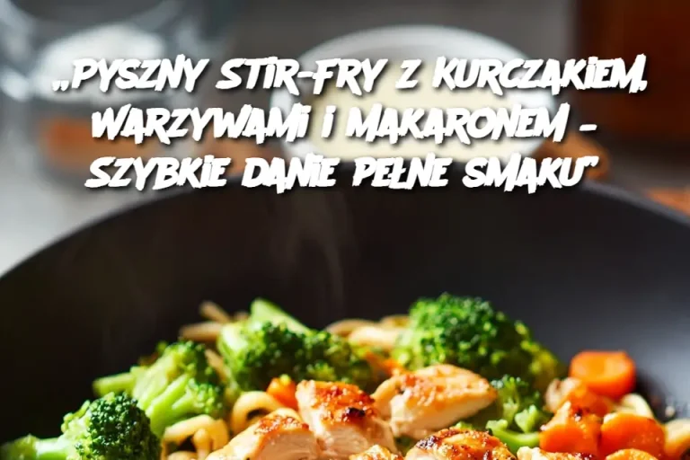 „Pyszny Stir-Fry z Kurczakiem, Warzywami i Makaronem – Szybkie danie pełne smaku”