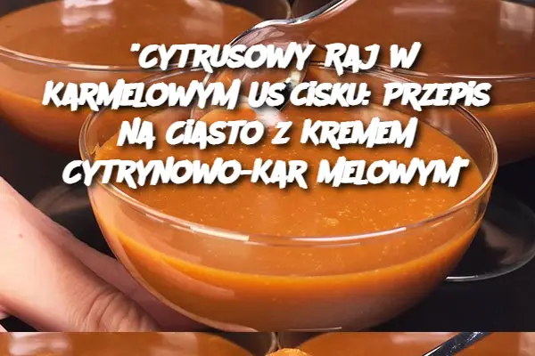 “Cytrusowy Raj w Karmelowym Uścisku: Przepis na Ciasto z Kremem Cytrynowo-Karmelowym”