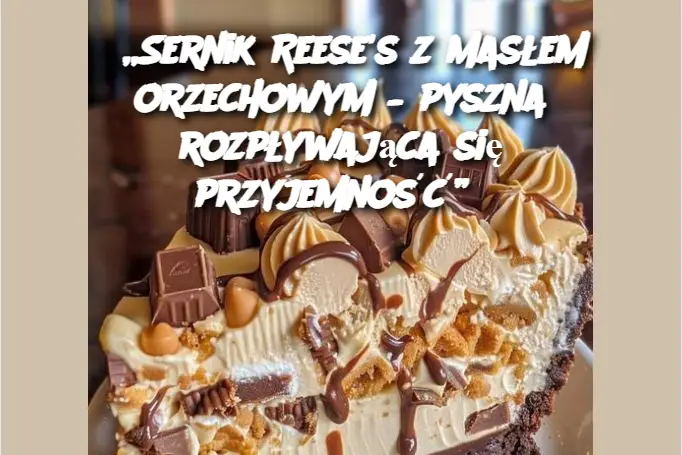 „Sernik Reese’s z masłem orzechowym – pyszna rozpływająca się przyjemność”