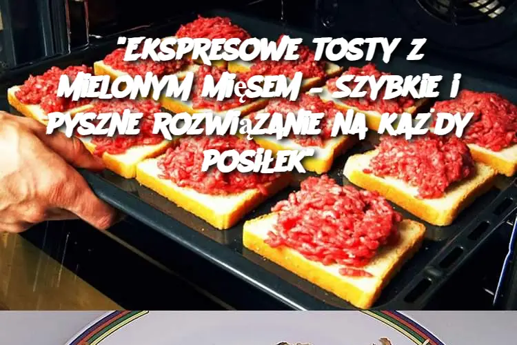 “Ekspresowe tosty z mielonym mięsem – Szybkie i pyszne rozwiązanie na każdy posiłek”