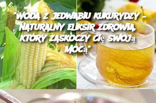 “Woda z jedwabiu kukurydzy – naturalny eliksir zdrowia, który zaskoczy Cię swoją mocą”