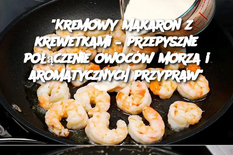 “Kremowy makaron z krewetkami – przepyszne połączenie owoców morza i aromatycznych przypraw”