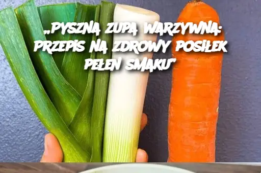 „Pyszna zupa warzywna: Przepis na zdrowy posiłek pełen smaku”