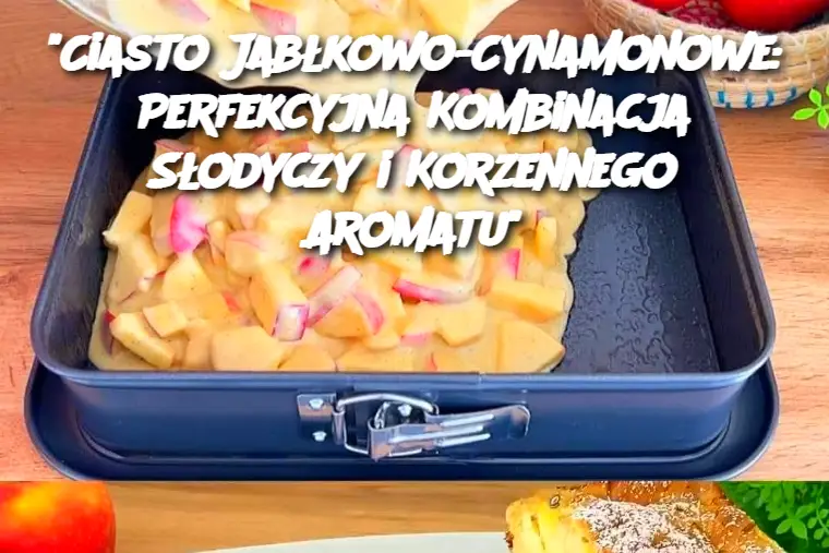 “Ciasto Jabłkowo-Cynamonowe: Perfekcyjna Kombinacja Słodyczy i Korzennego Aromatu”