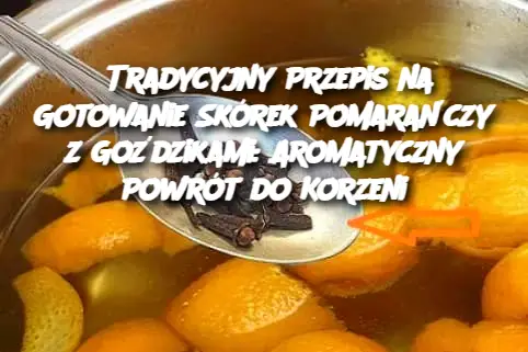 Tradycyjny Przepis na Gotowanie Skórek Pomarańczy z Goździkami: Aromatyczny Powrót do Korzeni