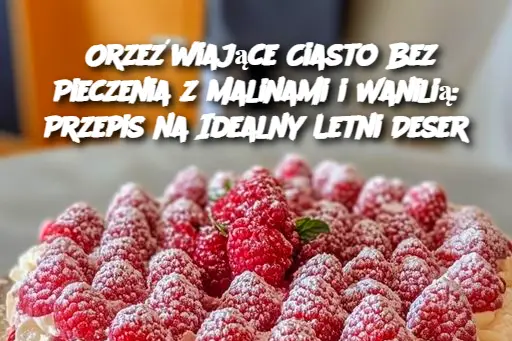 Orzeźwiające Ciasto Bez Pieczenia z Malinami i Wanilią: Przepis na Idealny Letni Deser