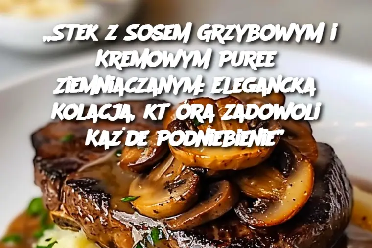 „Stek z Sosem Grzybowym i Kremowym Puree Ziemniaczanym: Elegancka Kolacja, która Zadowoli Każde Podniebienie”