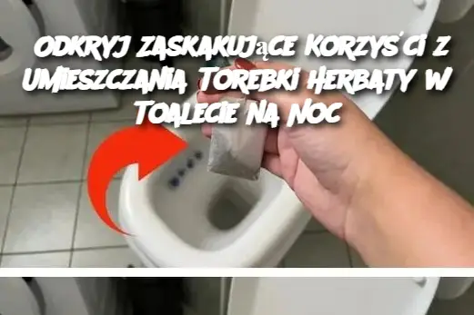 Odkryj Zaskakujące Korzyści z Umieszczania Torebki Herbaty w Toalecie na Noc