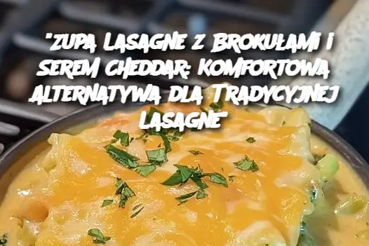 “Zupa Lasagne z Brokułami i Serem Cheddar: Komfortowa Alternatywa dla Tradycyjnej Lasagne”