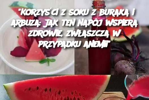 “Korzyści z soku z buraka i arbuza: Jak ten napój wspiera zdrowie, zwłaszcza w przypadku anemii”