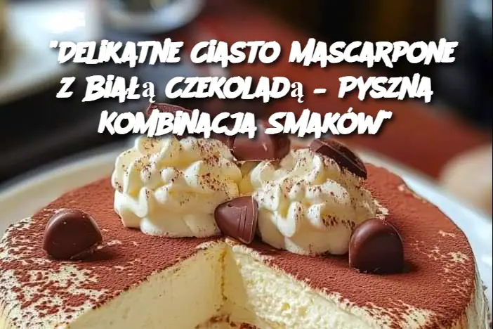 “Delikatne Ciasto Mascarpone z Białą Czekoladą – Pyszna Kombinacja Smaków”