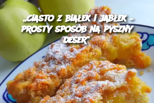 „Ciasto z białek i jabłek – prosty sposób na pyszny deser”