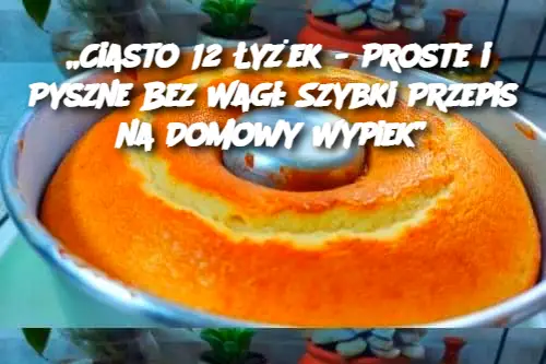 „Ciasto 12 Łyżek – Proste i Pyszne Bez Wagi: Szybki Przepis na Domowy Wypiek”