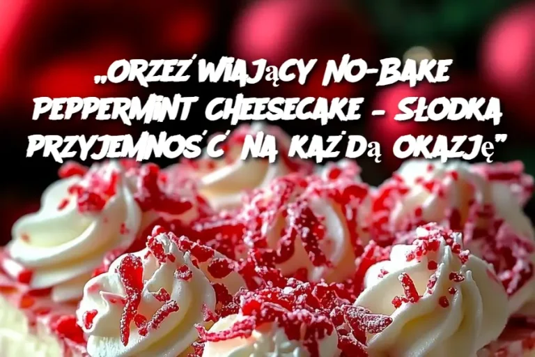 „Orzeźwiający No-Bake Peppermint Cheesecake – Słodka przyjemność na każdą okazję”