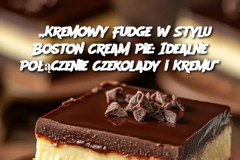 „Kremowy Fudge w Stylu Boston Cream Pie: Idealne Połączenie Czekolady i Kremu”