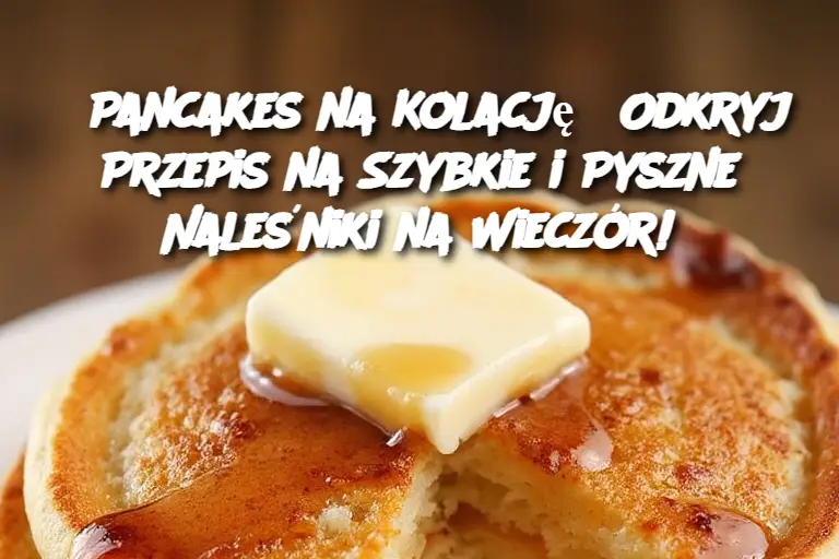 Pancakes na Kolację? Odkryj Przepis na Szybkie i Pyszne Naleśniki na Wieczór!