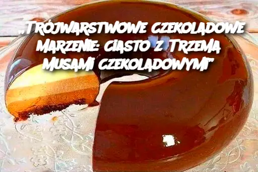 „Trójwarstwowe Czekoladowe Marzenie: Ciasto z Trzema Musami Czekoladowymi”