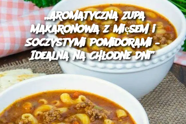 „Aromatyczna Zupa Makaronowa z Mięsem i Soczystymi Pomidorami – Idealna na Chłodne Dni”