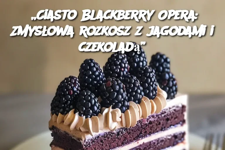 „Ciasto Blackberry Opera: Zmysłowa rozkosz z jagodami i czekoladą”