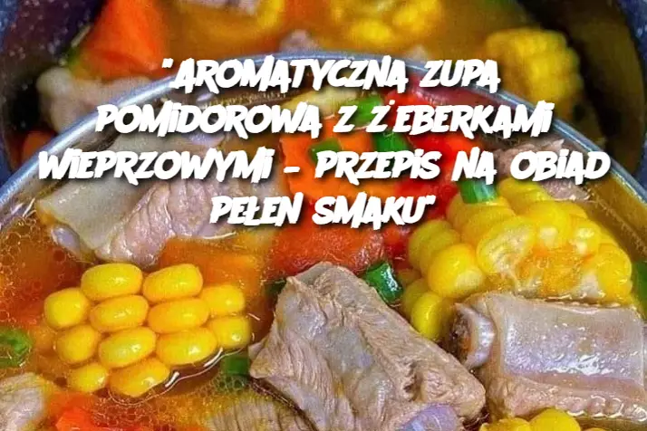 “Aromatyczna zupa pomidorowa z żeberkami wieprzowymi – przepis na obiad pełen smaku”