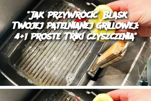 “Jak Przywrócić Blask Twojej Patelnianej Grillowej: 4+1 Proste Triki Czyszczenia”