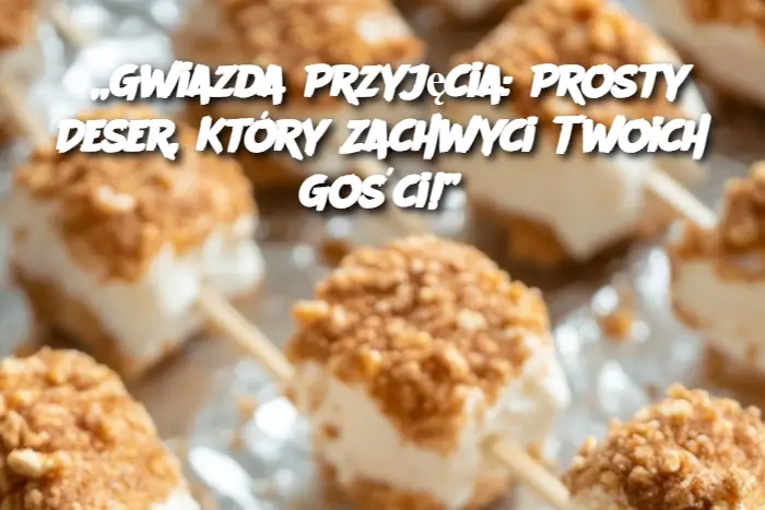 „Gwiazda Przyjęcia: Prosty Deser, Który Zachwyci Twoich Gości!”