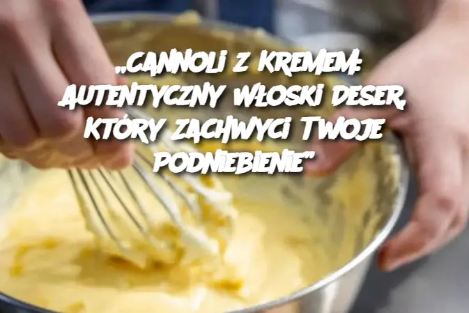 „Cannoli z Kremem: Autentyczny Włoski Deser, Który Zachwyci Twoje Podniebienie”