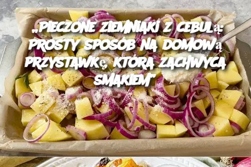 „Pieczone ziemniaki z cebulą: Prosty sposób na domową przystawkę, która zachwyca smakiem”