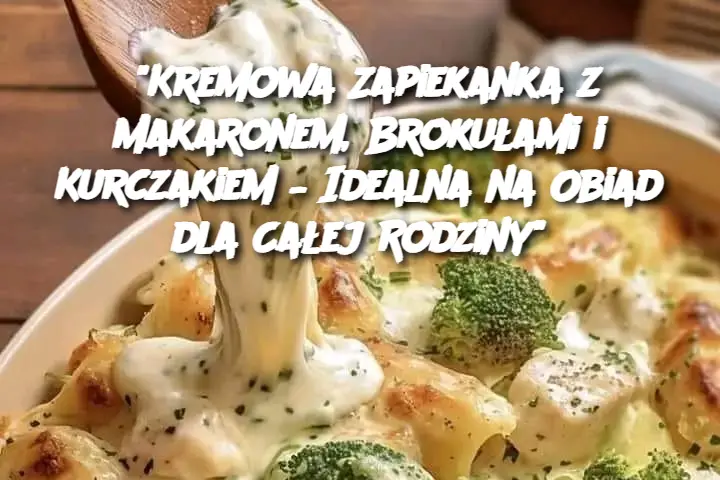 “Kremowa Zapiekanka z Makaronem, Brokułami i Kurczakiem – Idealna na Obiad dla Całej Rodziny”