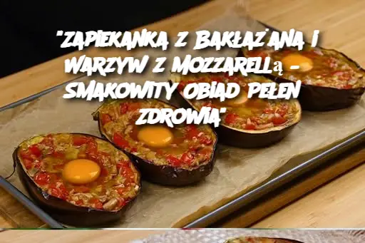 “Zapiekanka z Bakłażana i Warzyw z Mozzarellą – Smakowity Obiad Pełen Zdrowia”