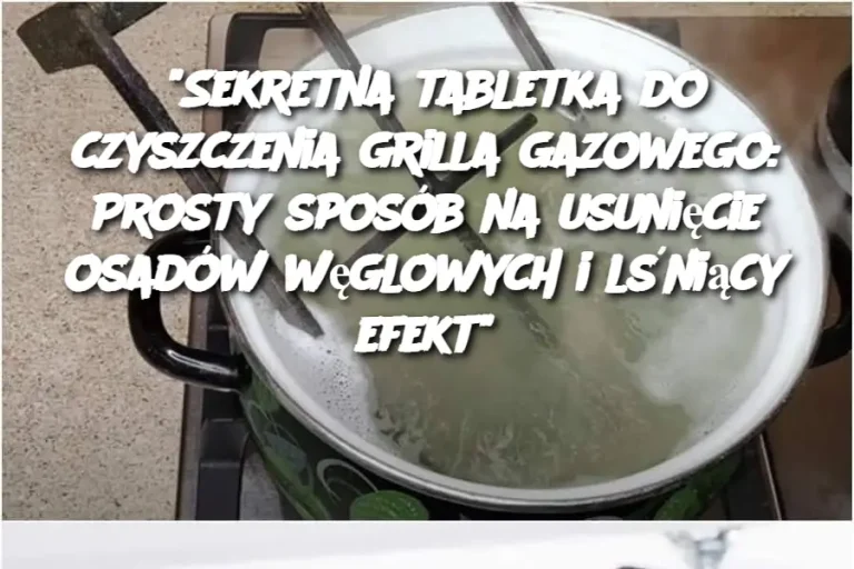 “Sekretna tabletka do czyszczenia grilla gazowego: Prosty sposób na usunięcie osadów węglowych i lśniący efekt”