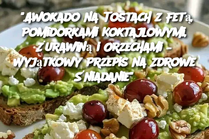 “Awokado na Tostach z Fetą, Pomidorkami Koktajlowymi, Żurawiną i Orzechami – Wyjątkowy Przepis na Zdrowe Śniadanie”