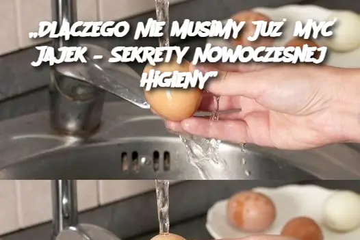 „Dlaczego Nie Musimy Już Myć Jajek – Sekrety Nowoczesnej Higieny”