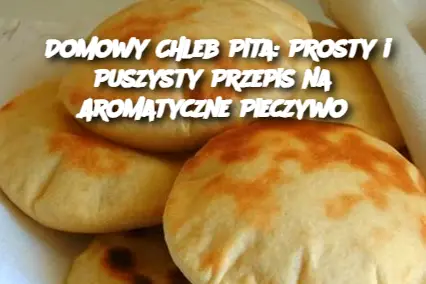 Domowy chleb pita – prosty przepis na puszyste i złociste pieczywo