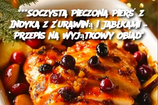 **”Soczysta Pieczona Pierś z Indyka z Żurawiną i Jabłkami – Przepis na Wyjątkowy Obiad”