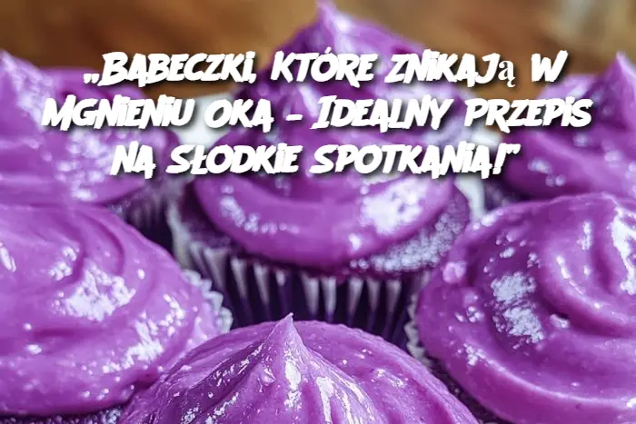 „Babeczki, Które Znikają w Mgnieniu Oka – Idealny Przepis na Słodkie Spotkania!”