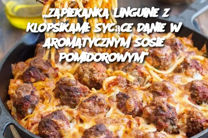 „Zapiekanka Linguine z Klopsikami: Sycące Danie w Aromatycznym Sosie Pomidorowym”