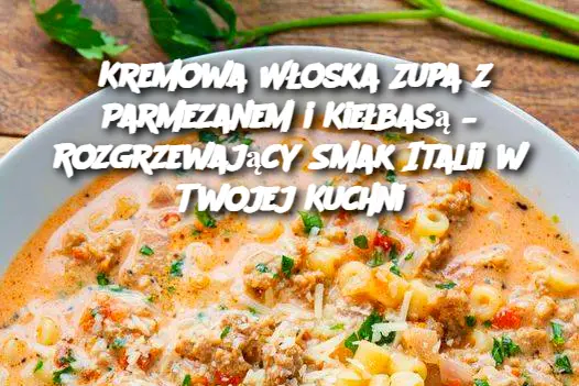 Kremowa Włoska Zupa z Parmezanem i Kiełbasą – Rozgrzewający Smak Italii w Twojej Kuchni