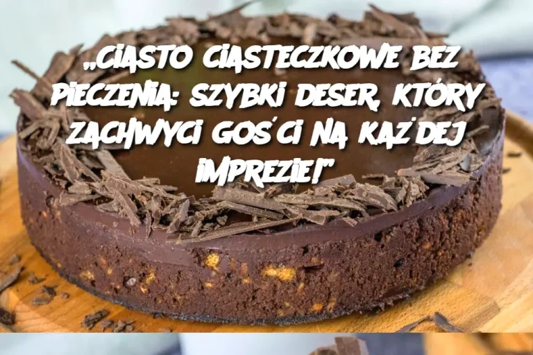 „Ciasto ciasteczkowe bez pieczenia: szybki deser, który zachwyci gości na każdej imprezie!”