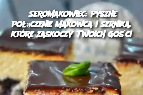 Seromakowiec: Pyszne Połączenie Makowca i Sernika, które Zaskoczy Twoich Gości