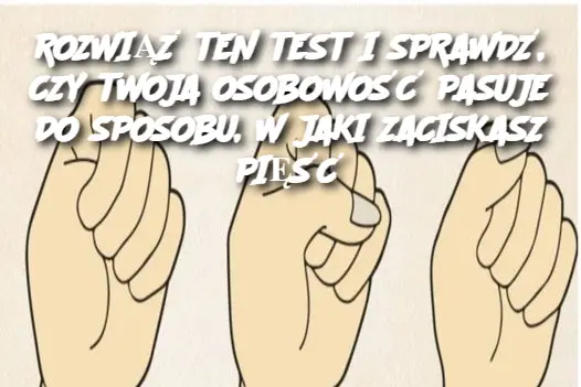 ROZWIĄŻ TEN TEST I SPRAWDŹ, CZY TWOJA OSOBOWOŚĆ PASUJE DO SPOSOBU, W JAKI ZACISKASZ PIĘŚĆ