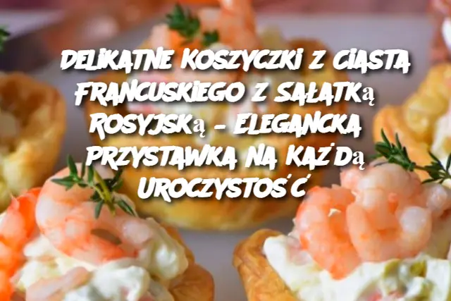 Delikatne Koszyczki z Ciasta Francuskiego z Sałatką Rosyjską – Elegancka Przystawka na Każdą Uroczystość