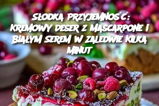 Słodka Przyjemność: Kremowy Deser z Mascarpone i Białym Serem w Zaledwie Kilka Minut